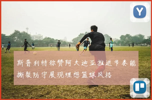 斯普利特称赞阿夫迪亚推进节奏能撕裂防守展现理想篮球风格