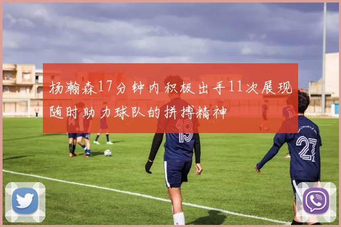 杨瀚森17分钟内积极出手11次展现随时助力球队的拼搏精神