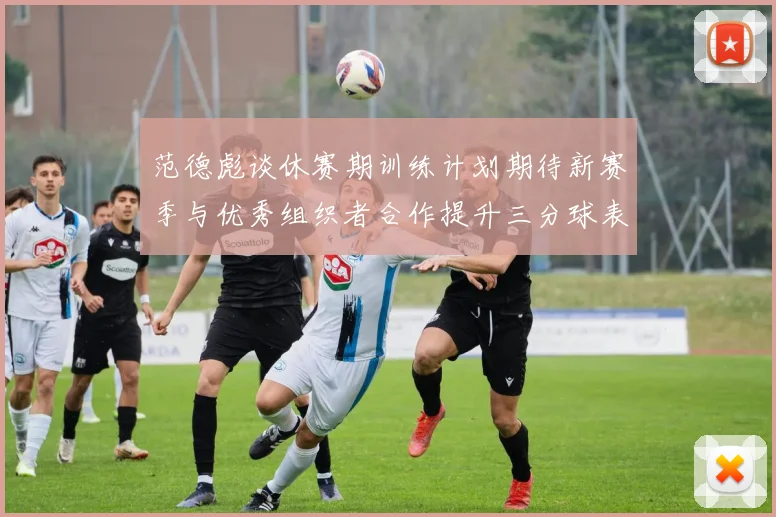 范德彪谈休赛期训练计划期待新赛季与优秀组织者合作提升三分球表现