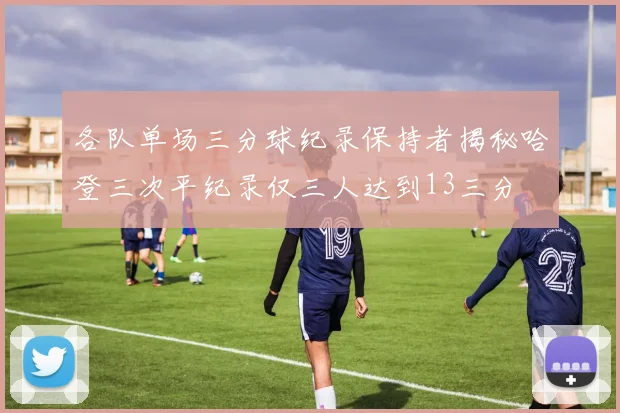 各队单场三分球纪录保持者揭秘哈登三次平纪录仅三人达到13三分