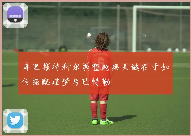 库里期待科尔调整轮换关键在于如何搭配追梦与巴特勒