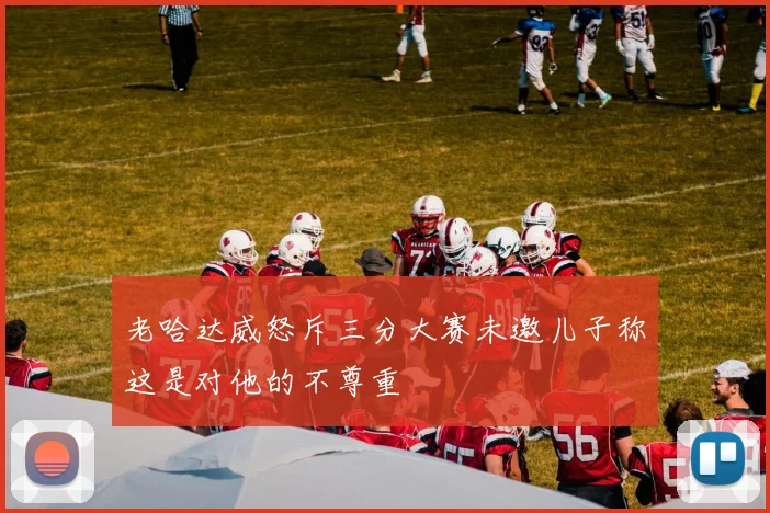 老哈达威怒斥三分大赛未邀儿子称这是对他的不尊重