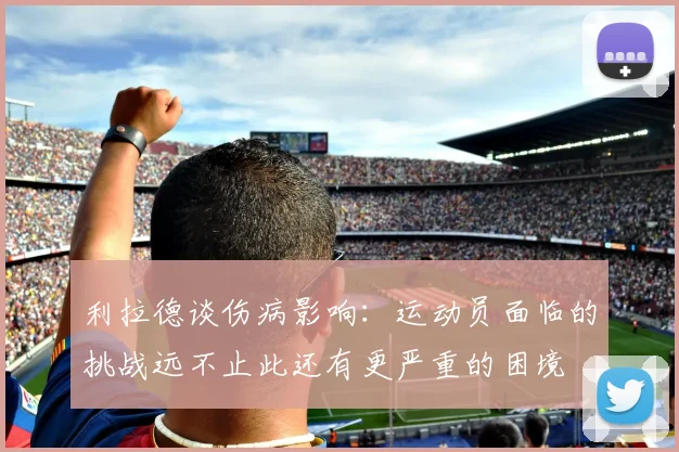 利拉德谈伤病影响：运动员面临的挑战远不止此还有更严重的困境