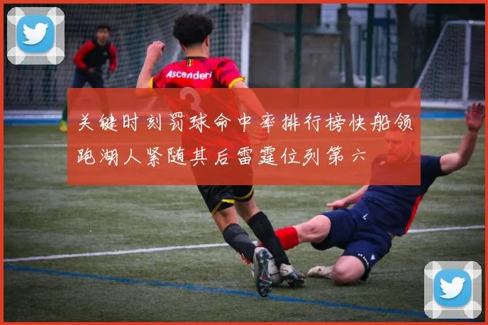 关键时刻罚球命中率排行榜快船领跑湖人紧随其后雷霆位列第六