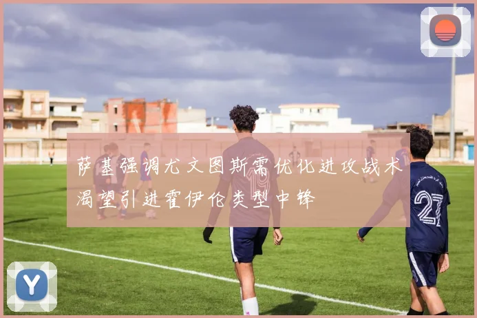 萨基强调尤文图斯需优化进攻战术渴望引进霍伊伦类型中锋