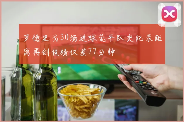 罗德里戈30场进球荒平队史纪录距离再创佳绩仅差77分钟