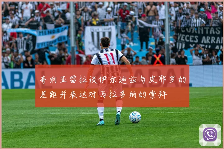夸利亚雷拉谈伊尔迪兹与皮耶罗的差距并表达对马拉多纳的崇拜