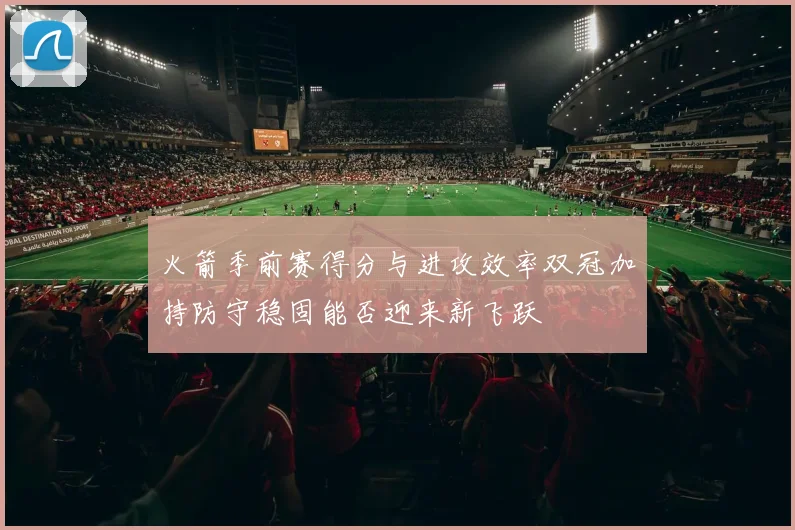 火箭季前赛得分与进攻效率双冠加持防守稳固能否迎来新飞跃
