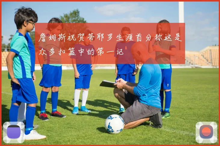 詹姆斯祝贺蒂耶罗生涯首分称这是众多扣篮中的第一记