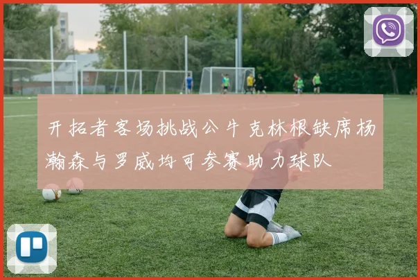 开拓者客场挑战公牛克林根缺席杨瀚森与罗威均可参赛助力球队