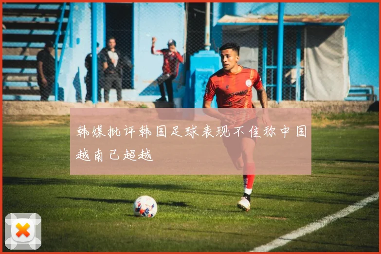 韩媒批评韩国足球表现不佳称中国越南已超越