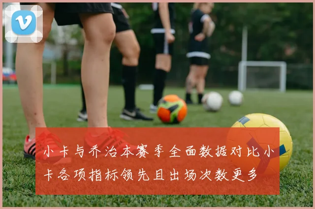 小卡与乔治本赛季全面数据对比小卡各项指标领先且出场次数更多