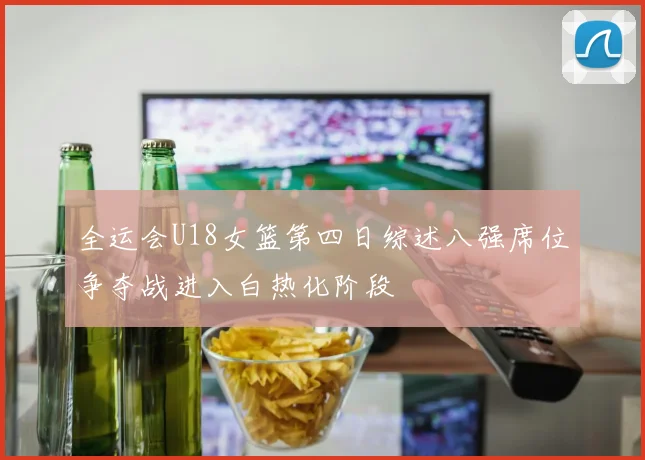 全运会U18女篮第四日综述八强席位争夺战进入白热化阶段