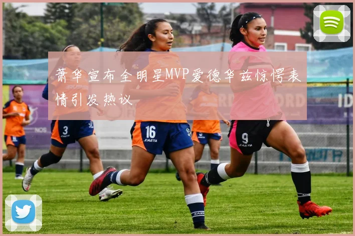 萧华宣布全明星MVP爱德华兹惊愕表情引发热议