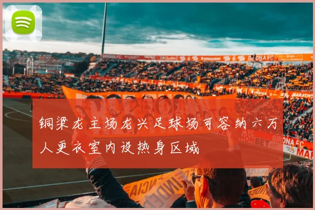 铜梁龙主场龙兴足球场可容纳六万人更衣室内设热身区域