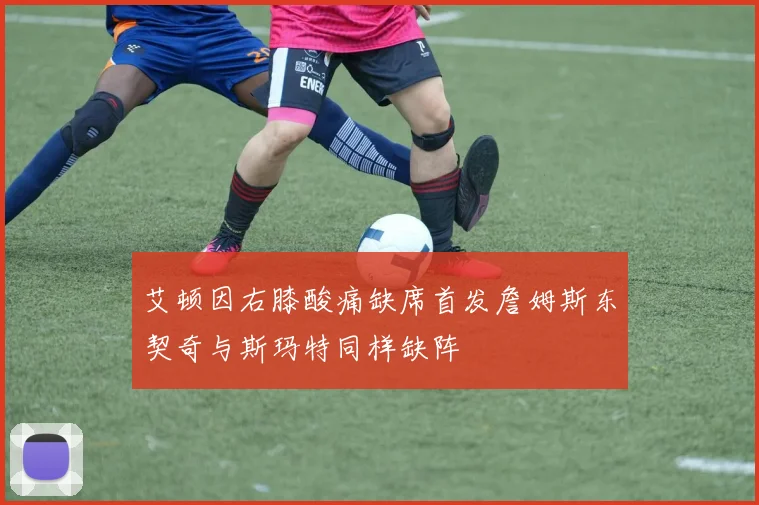艾顿因右膝酸痛缺席首发詹姆斯东契奇与斯玛特同样缺阵