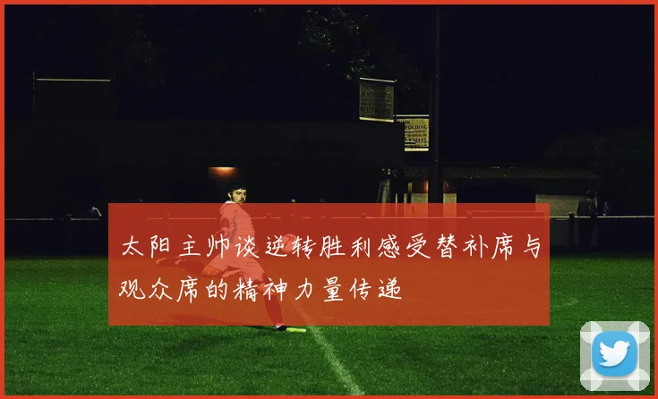 太阳主帅谈逆转胜利感受替补席与观众席的精神力量传递