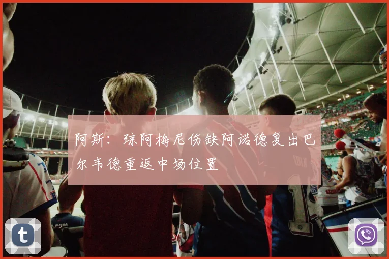 阿斯：琼阿梅尼伤缺阿诺德复出巴尔韦德重返中场位置