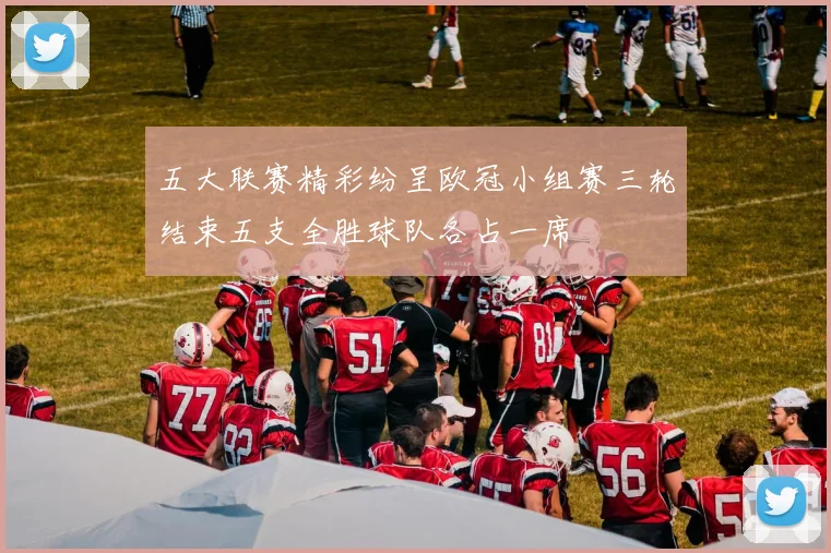 五大联赛精彩纷呈欧冠小组赛三轮结束五支全胜球队各占一席