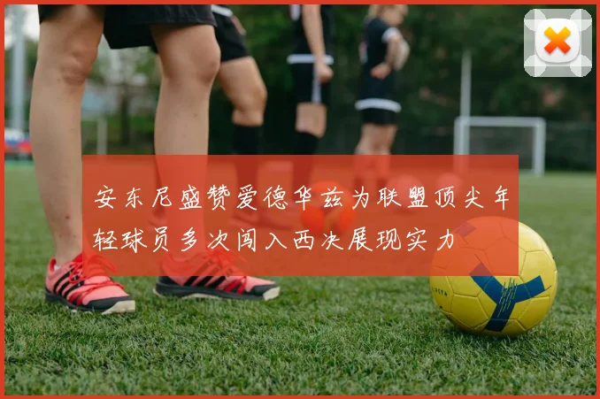 安东尼盛赞爱德华兹为联盟顶尖年轻球员多次闯入西决展现实力