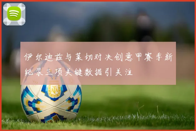 伊尔迪兹与莱切对决创意甲赛季新纪录三项关键数据引关注