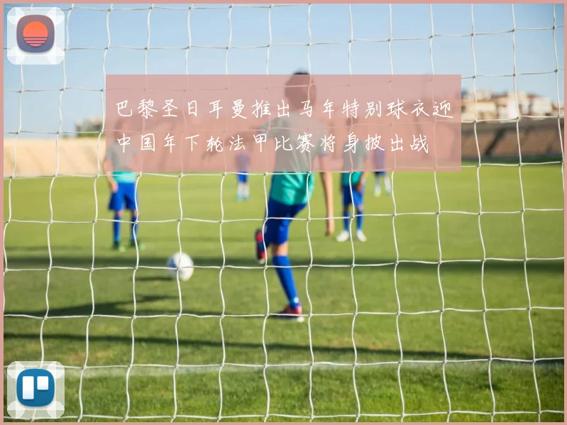 巴黎圣日耳曼推出马年特别球衣迎中国年下轮法甲比赛将身披出战