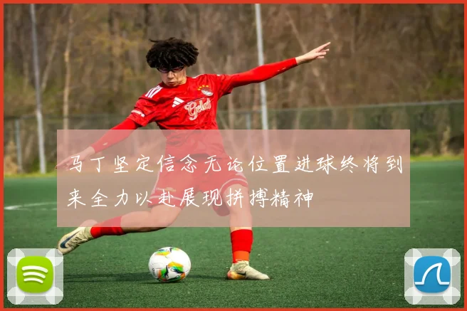 马丁坚定信念无论位置进球终将到来全力以赴展现拼搏精神