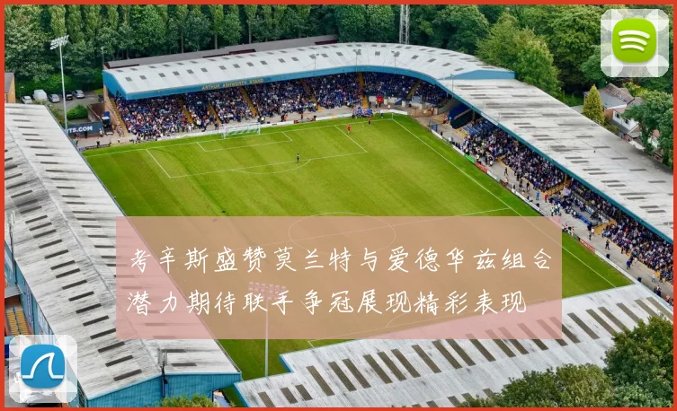 考辛斯盛赞莫兰特与爱德华兹组合潜力期待联手争冠展现精彩表现