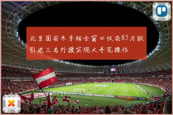 北京国安冬季转会窗口仅花85万欧引进三名外援实现大手笔操作