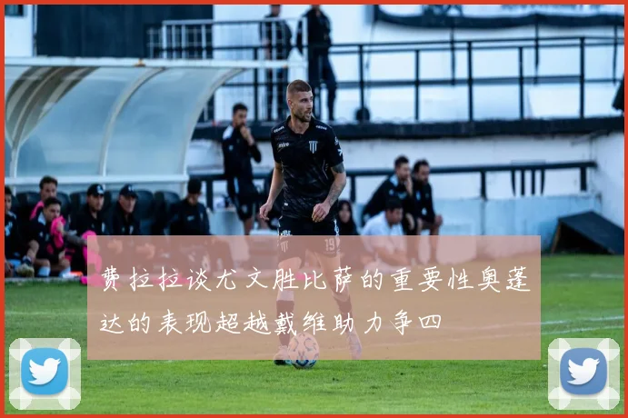 费拉拉谈尤文胜比萨的重要性奥蓬达的表现超越戴维助力争四