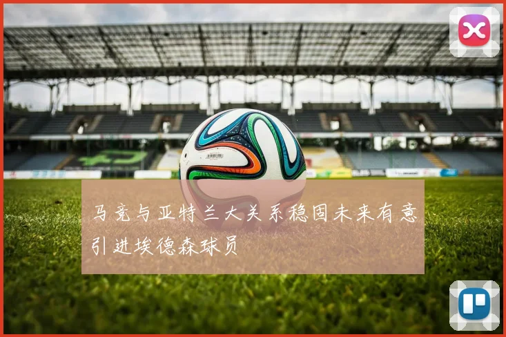 马竞与亚特兰大关系稳固未来有意引进埃德森球员