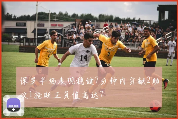 保罗半场表现稳健7分钟内贡献2助攻1抢断正负值高达7