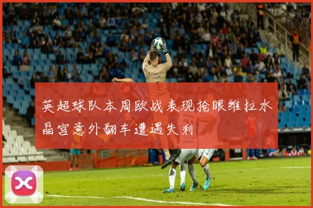 英超球队本周欧战表现抢眼维拉水晶宫意外翻车遭遇失利
