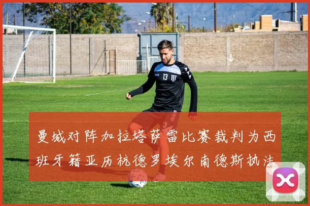 曼城对阵加拉塔萨雷比赛裁判为西班牙籍亚历杭德罗埃尔南德斯执法解析