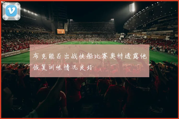 布克能否出战快船比赛奥特透露他恢复训练情况良好