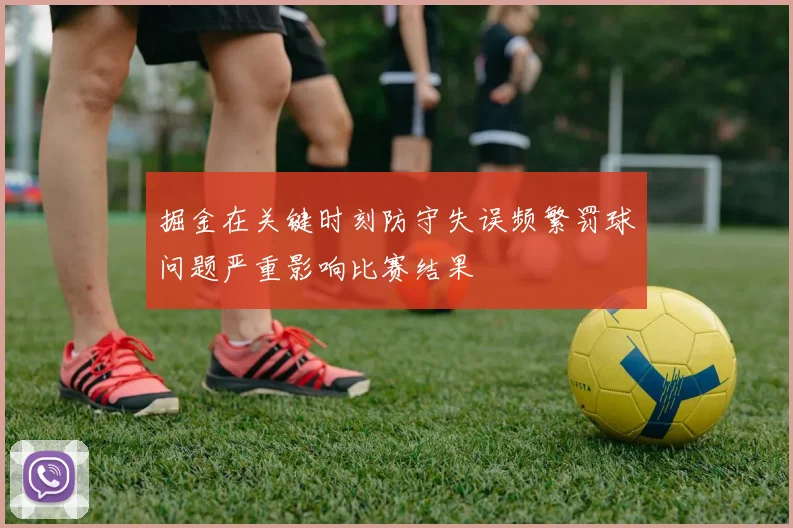 掘金在关键时刻防守失误频繁罚球问题严重影响比赛结果